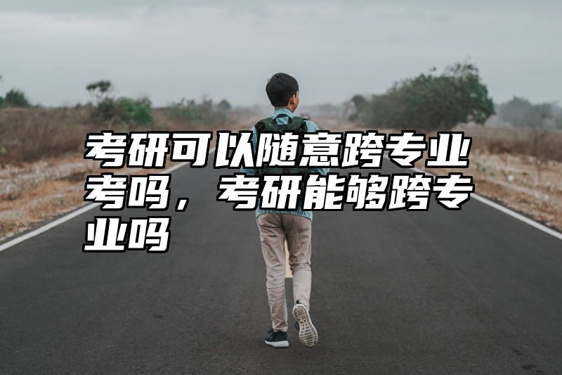 考研可以随意跨专业考吗,考研能够跨专业吗