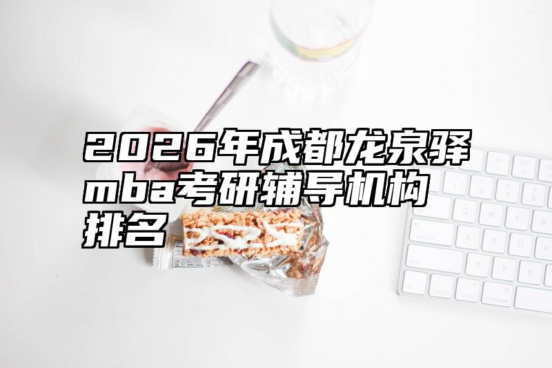 2026年成都龙泉驿mba考研辅导机构排名