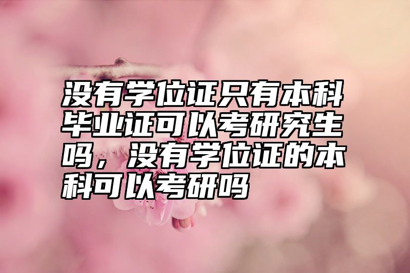 没有学位证只有本科毕业证可以考研究生吗,没有学位证的本科可以考研吗