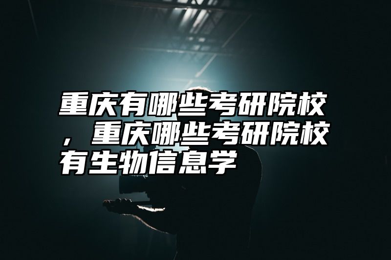 重庆有哪些考研院校，重庆哪些考研院校有生物信息学
