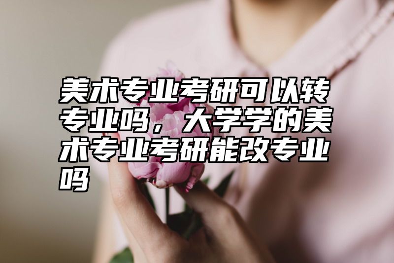 美术专业考研可以转专业吗,大学学的美术专业考研能改专业吗