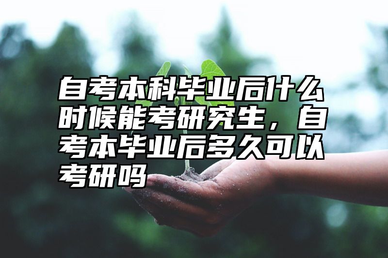 自考本科毕业后什么时候能考研究生,自考本毕业后多久可以考研吗