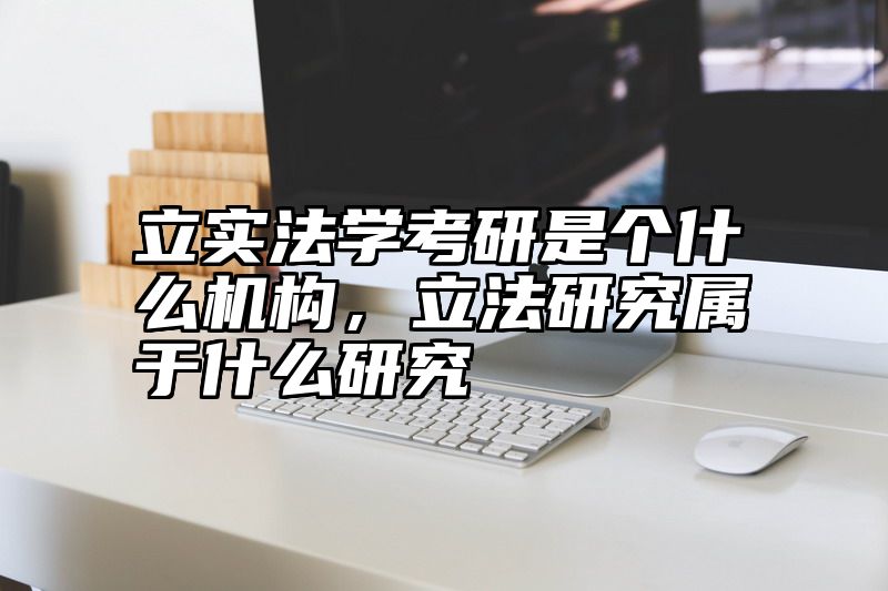 立实法学考研是个什么机构，立法研究属于什么研究