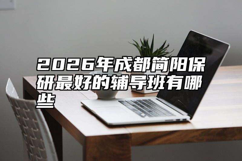 2026年成都简阳保研最好的辅导班有哪些