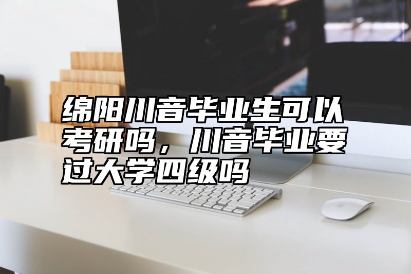 绵阳川音毕业生可以考研吗,川音毕业要过大学四级吗