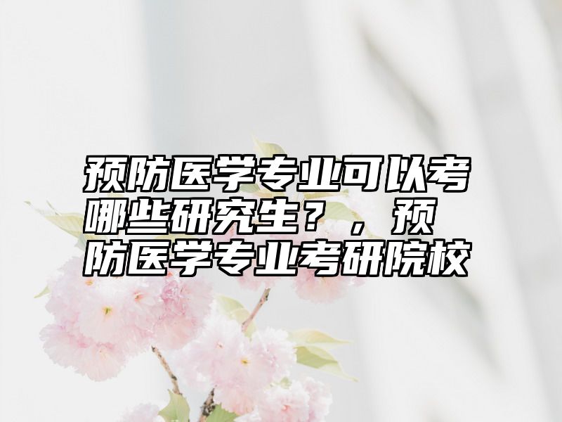 预防医学专业可以考哪些研究生？，预防医学专业考研院校