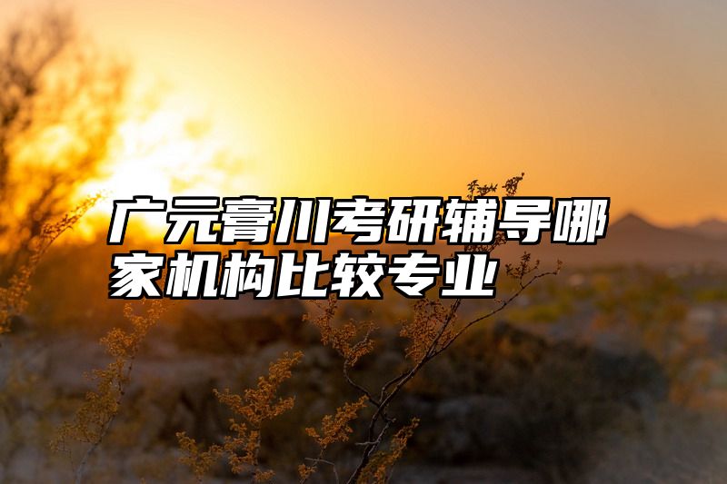 广元膏川考研辅导哪家机构比较专业
