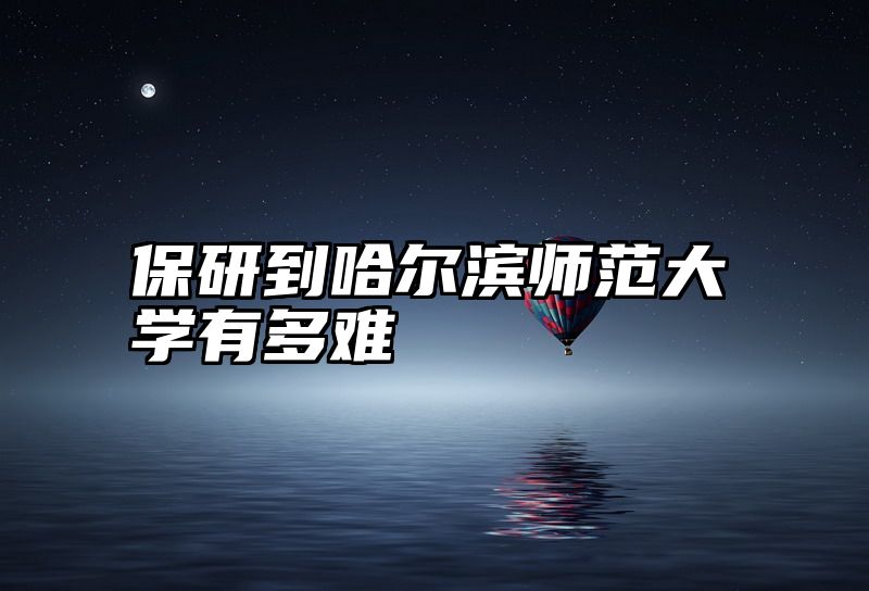 保研到哈尔滨师范大学有多难