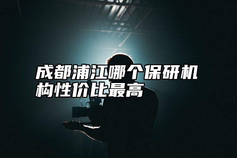 成都浦江哪个保研机构性价比最高