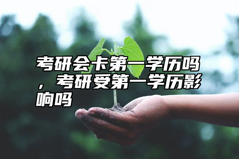 考研会卡第一学历吗,考研受第一学历影响吗