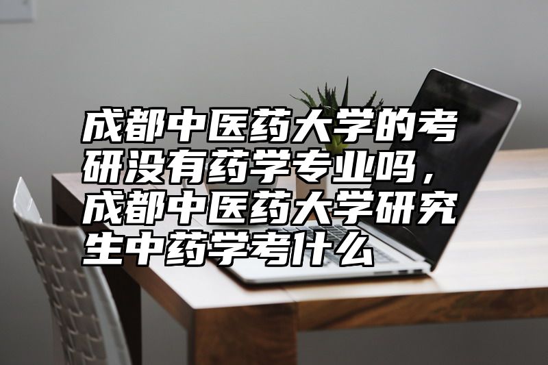 成都中医药大学的考研没有药学专业吗,成都中医药大学研究生中药学考什么