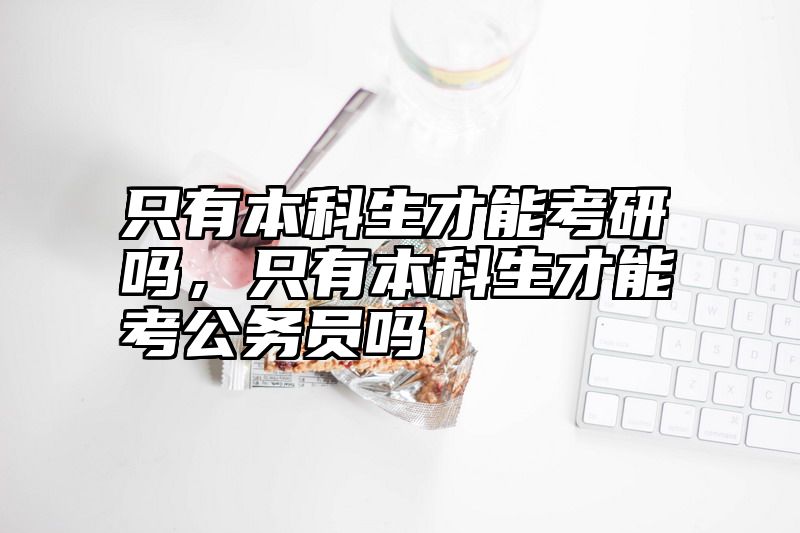 只有本科生才能考研吗，只有本科生才能考公务员吗