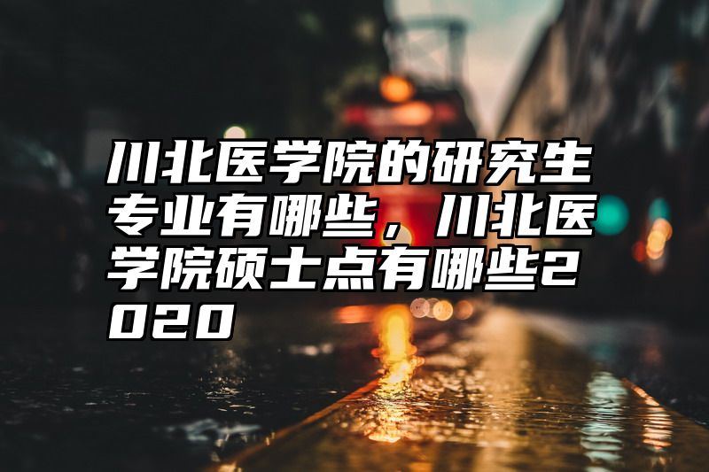 点击查看《川北医学院的研究生专业有哪些，川北医学院硕士点有哪些2020》全文