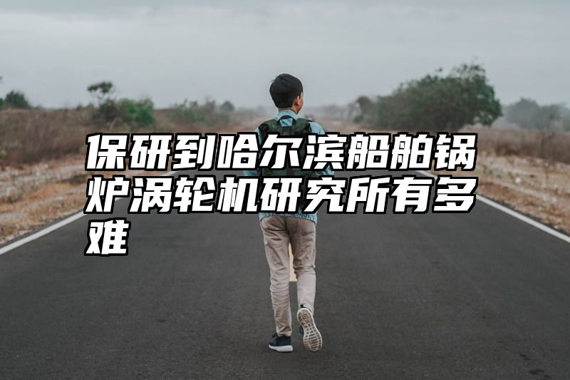 保研到哈尔滨船舶锅炉涡轮机研究所有多难